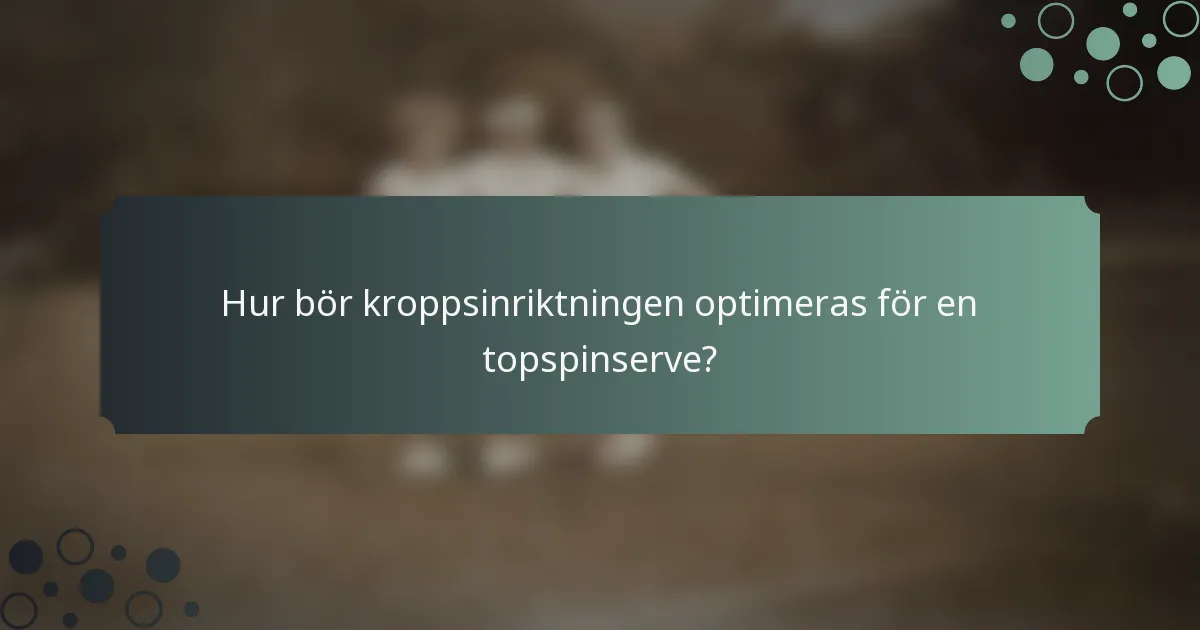 Hur bör kroppsinriktningen optimeras för en topspinserve?