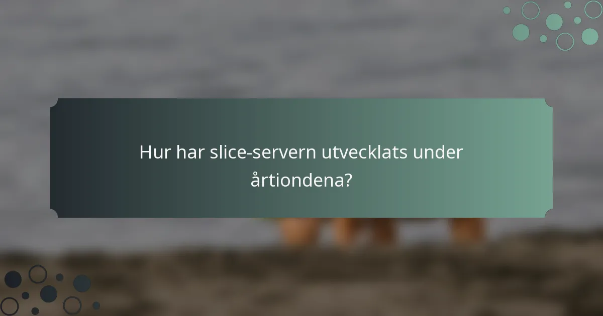 Hur har slice-servern utvecklats under årtiondena?