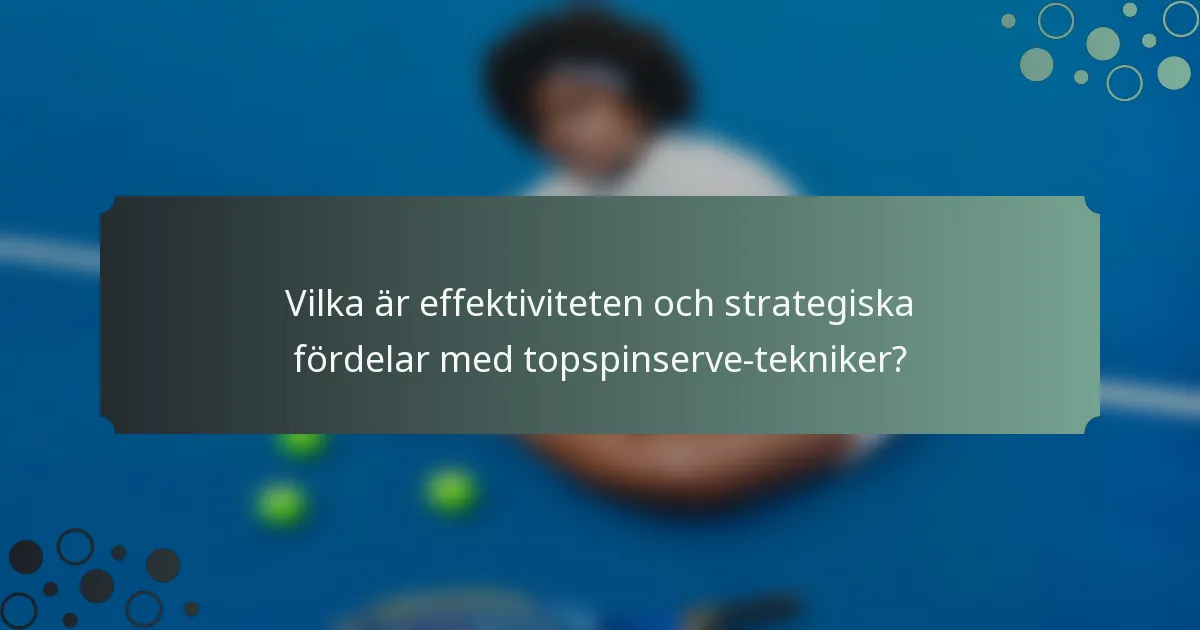 Vilka är effektiviteten och strategiska fördelar med topspinserve-tekniker?