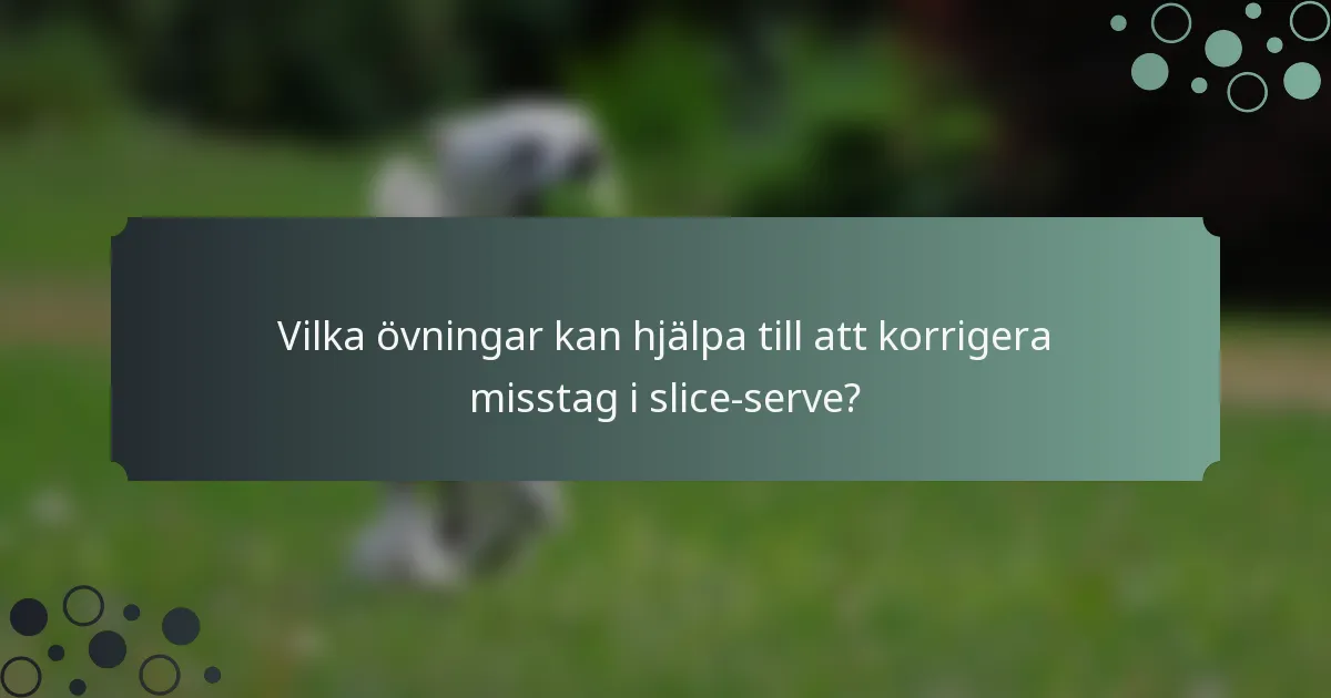 Vilka övningar kan hjälpa till att korrigera misstag i slice-serve?